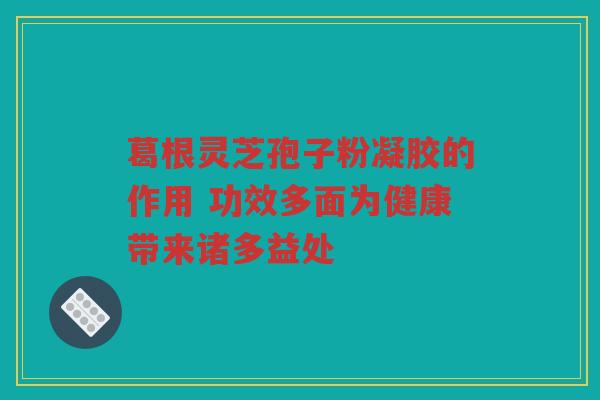 葛根灵芝孢子粉凝胶的作用 功效多面为健康带来诸多益处