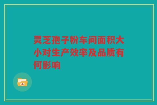 灵芝孢子粉车间面积大小对生产效率及品质有何影响 灵芝孢子粉车间面积大小对生产效率及品质有何影响