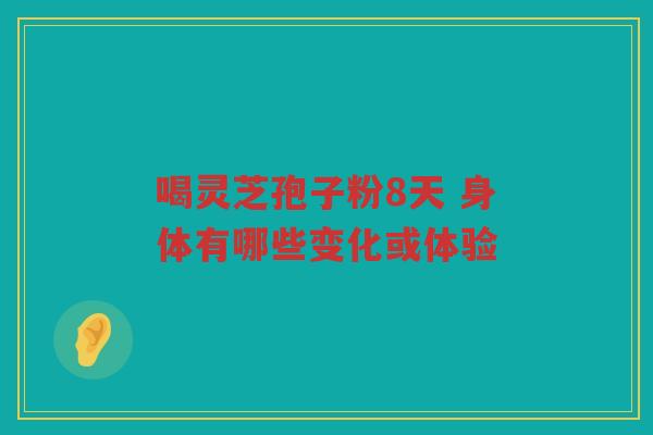 喝灵芝孢子粉8天 身体有哪些变化或体验