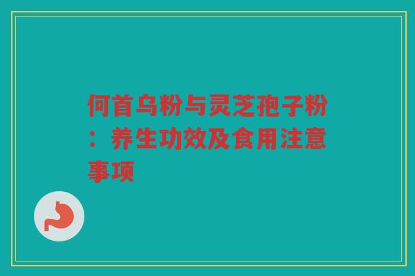 何首乌粉与灵芝孢子粉：养生功效及食用注意事项