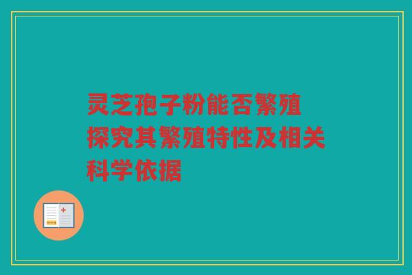 灵芝孢子粉能否繁殖 探究其繁殖特性及相关科学依据