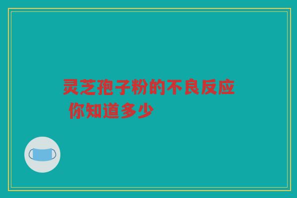灵芝孢子粉的不良反应 你知道多少