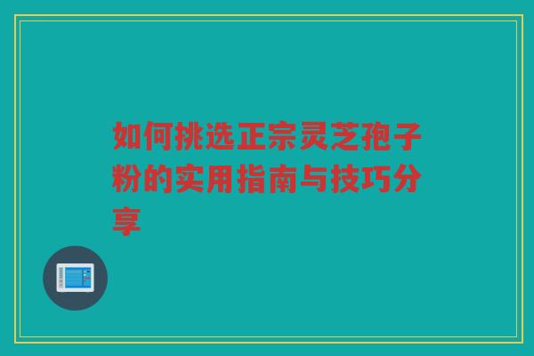 如何挑选正宗灵芝孢子粉的实用指南与技巧分享 如何挑选正宗灵芝孢子粉的实用指南与技巧分享