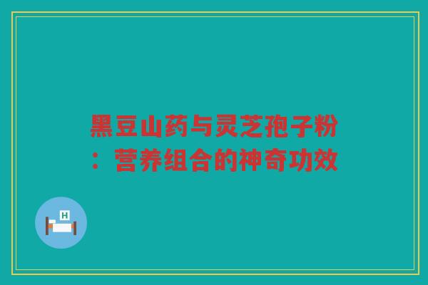 黑豆山药与灵芝孢子粉：营养组合的神奇功效