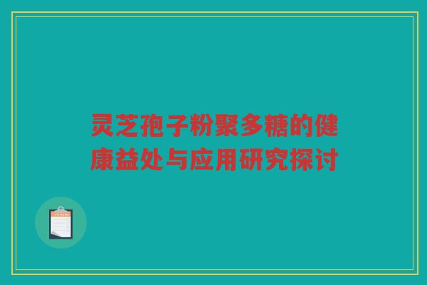 灵芝孢子粉聚多糖的健康益处与应用研究探讨 灵芝孢子粉聚多糖的健康益处与应用研究探讨