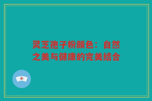 灵芝孢子粉颜色：自然之美与健康的完美结合
