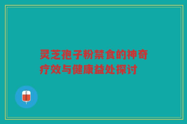 灵芝孢子粉禁食的神奇疗效与健康益处探讨 灵芝孢子粉禁食的神奇疗效与健康益处探讨
