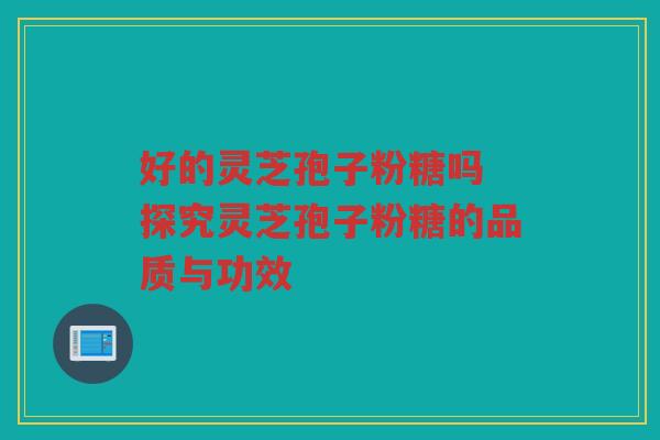 好的灵芝孢子粉糖吗 探究灵芝孢子粉糖的品质与功效