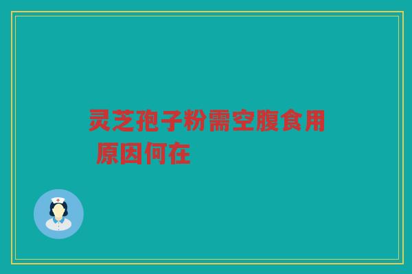 灵芝孢子粉需空腹食用 原因何在
