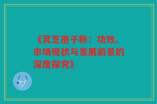 《灵芝孢子粉：功效、市场现状与发展前景的深度探究》
