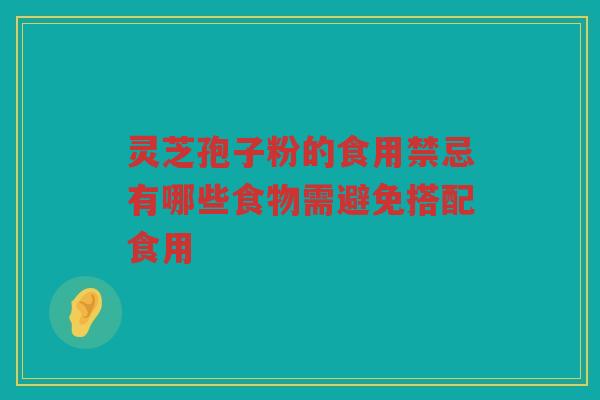 灵芝孢子粉的食用禁忌有哪些食物需避免搭配食用