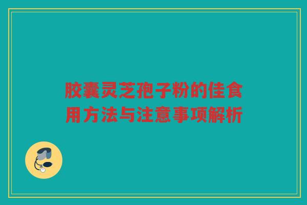 胶囊灵芝孢子粉的佳食用方法与注意事项解析