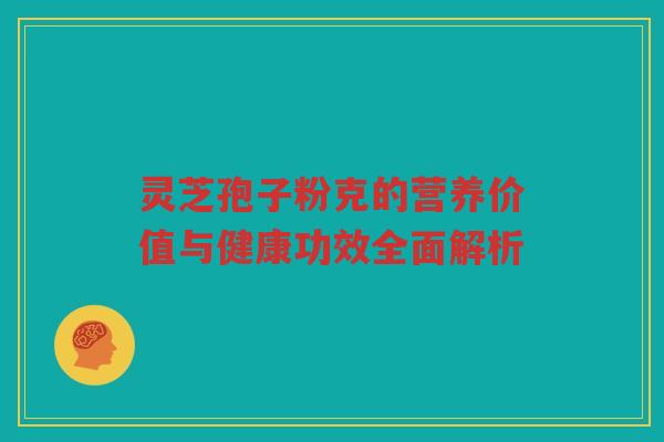 灵芝孢子粉克的营养价值与健康功效全面解析