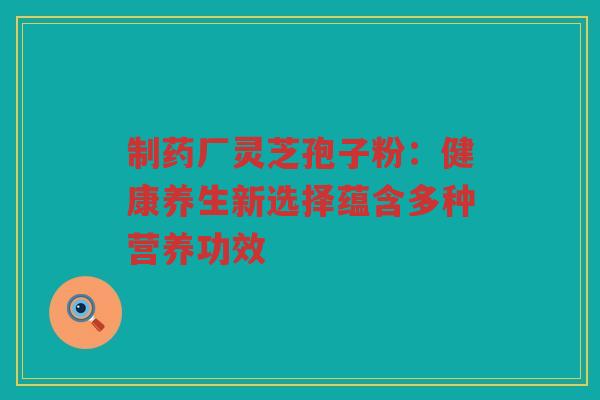 制药厂灵芝孢子粉：健康养生新选择蕴含多种营养功效