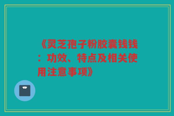 《灵芝孢子粉胶囊钱钱：功效、特点及相关使用注意事项》