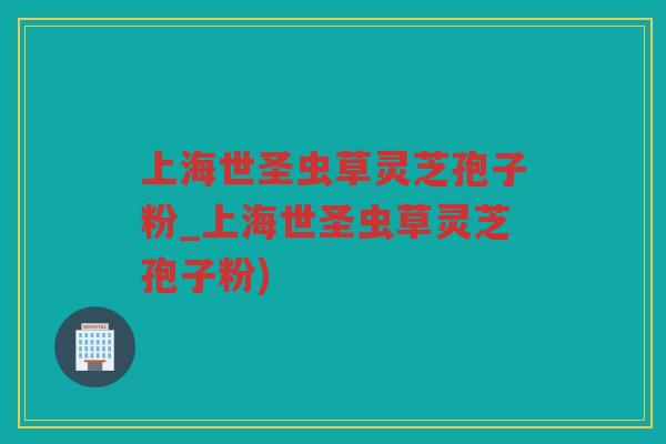 上海世圣虫草灵芝孢子粉_上海世圣虫草灵芝孢子粉)