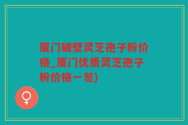 厦门破壁灵芝孢子粉价格_厦门优质灵芝孢子粉价格一览)
