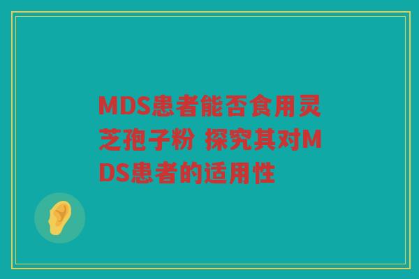 MDS患者能否食用灵芝孢子粉 探究其对MDS患者的适用性