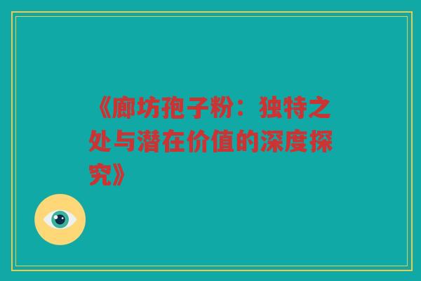 《廊坊孢子粉：独特之处与潜在价值的深度探究》