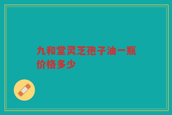 九和堂灵芝孢子油一瓶价格多少