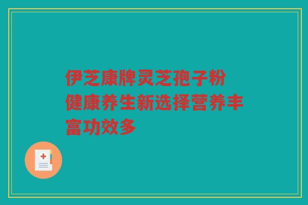 伊芝康牌灵芝孢子粉 健康养生新选择营养丰富功效多