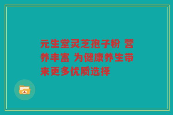 元生堂灵芝孢子粉 营养丰富 为健康养生带来更多优质选择