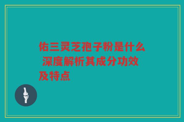 佑三灵芝孢子粉是什么 深度解析其成分功效及特点