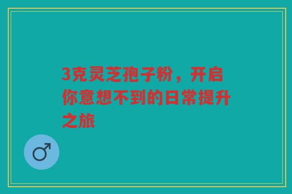 3克灵芝孢子粉，开启你意想不到的日常提升之旅