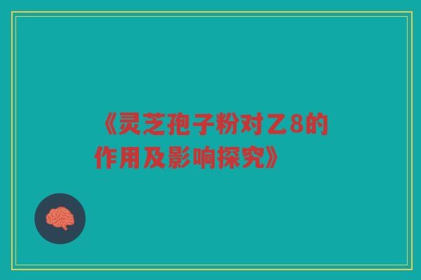《灵芝孢子粉对乙8的作用及影响探究》