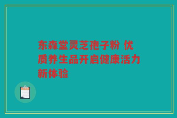 东森堂灵芝孢子粉 优质养生品开启健康活力新体验