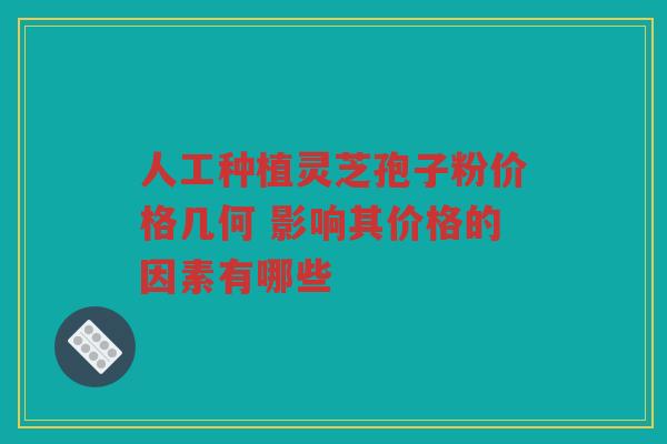 人工种植灵芝孢子粉价格几何 影响其价格的因素有哪些 人工种植灵芝孢子粉价格几何 影响其价格的因素有哪些