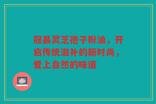 冠县灵芝孢子粉油,开启传统滋补的新时尚,爱上自然的味道 冠县灵芝孢子粉油,开启传统滋补的新时尚,爱上自然的味道