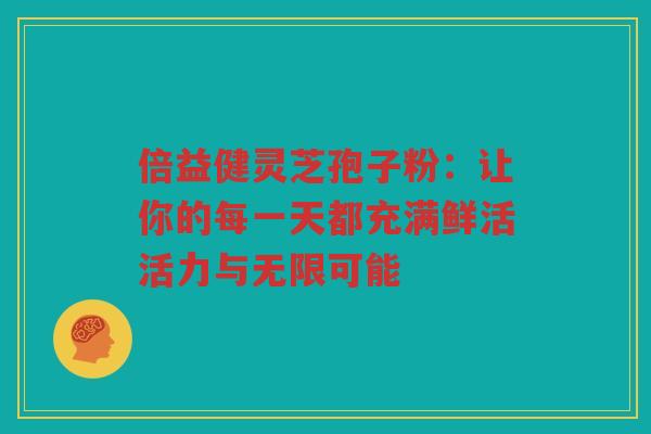 倍益健灵芝孢子粉：让你的每一天都充满鲜活活力与无限可能