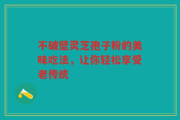 不破壁灵芝孢子粉的美味吃法,让你轻松享受老传统 不破壁灵芝孢子粉的美味吃法,让你轻松享受老传统