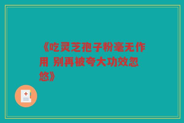 《吃灵芝孢子粉毫无作用 别再被夸大功效忽悠》 《吃灵芝孢子粉毫无作用 别再被夸大功效忽悠》