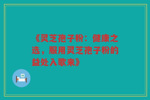 《灵芝孢子粉:健康之选,服用灵芝孢子粉的益处入歌来》 《灵芝孢子粉:健康之选,服用灵芝孢子粉的益处入歌来》