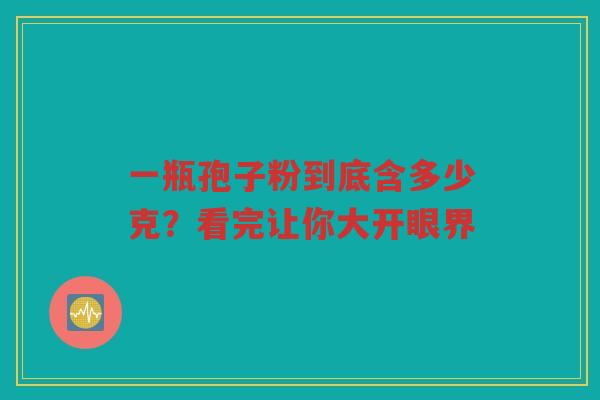 一瓶孢子粉到底含多少克？看完让你大开眼界