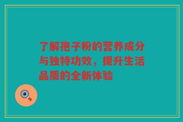 了解孢子粉的营养成分与独特功效，提升生活品质的全新体验