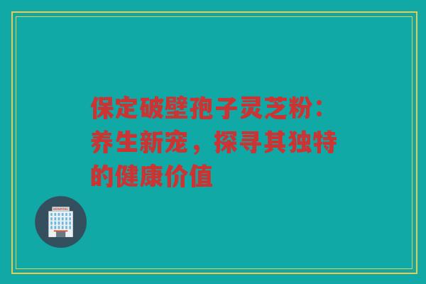 保定破壁孢子灵芝粉:养生新宠,探寻其独特的健康价值 保定破壁孢子灵芝粉:养生新宠,探寻其独特的健康价值