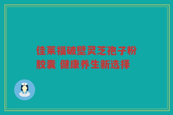佳莱福破壁灵芝孢子粉胶囊 健康养生新选择 佳莱福破壁灵芝孢子粉胶囊 健康养生新选择