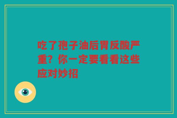 吃了孢子油后胃反酸严重？你一定要看看这些应对妙招