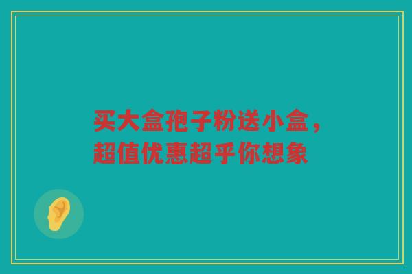 买大盒孢子粉送小盒，超值优惠超乎你想象