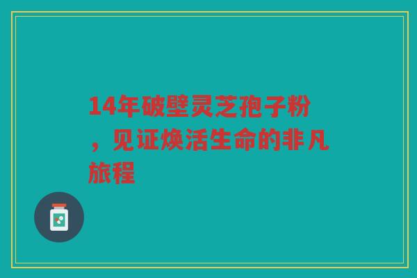 14年破壁灵芝孢子粉，见证焕活生命的非凡旅程