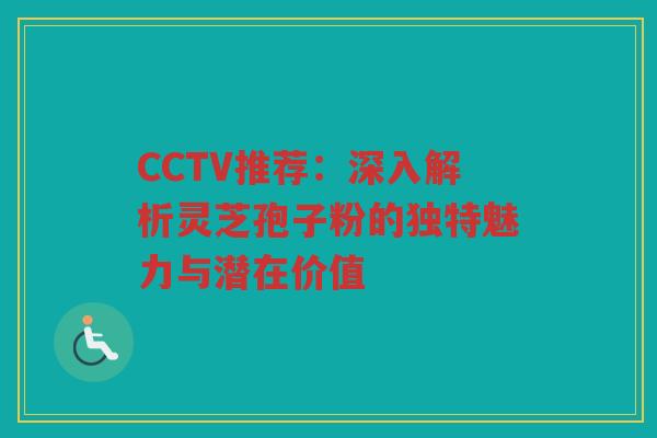 CCTV推荐：深入解析灵芝孢子粉的独特魅力与潜在价值
