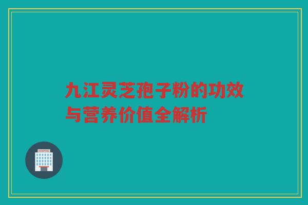 九江灵芝孢子粉的功效与营养价值全解析