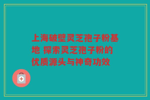 上海破壁灵芝孢子粉基地 探索灵芝孢子粉的优质源头与神奇功效