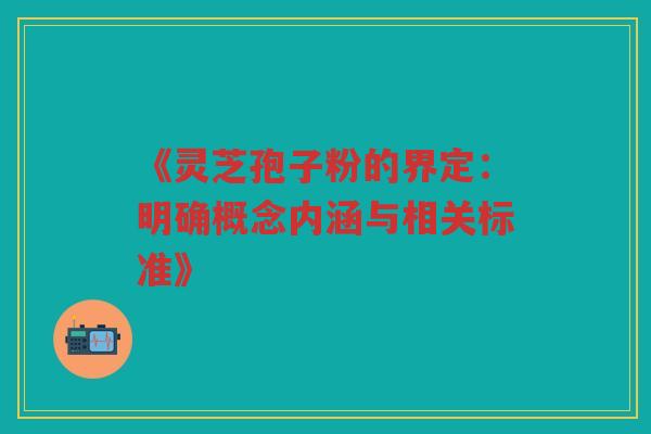 《灵芝孢子粉的界定：明确概念内涵与相关标准》