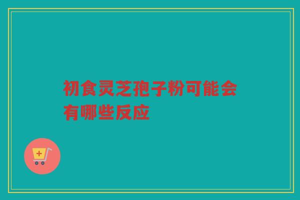 初食灵芝孢子粉可能会有哪些反应