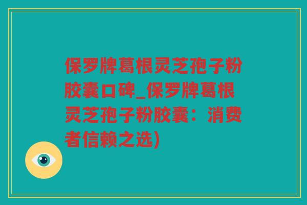 保罗牌葛根灵芝孢子粉胶囊口碑_保罗牌葛根灵芝孢子粉胶囊：消费者信赖之选)