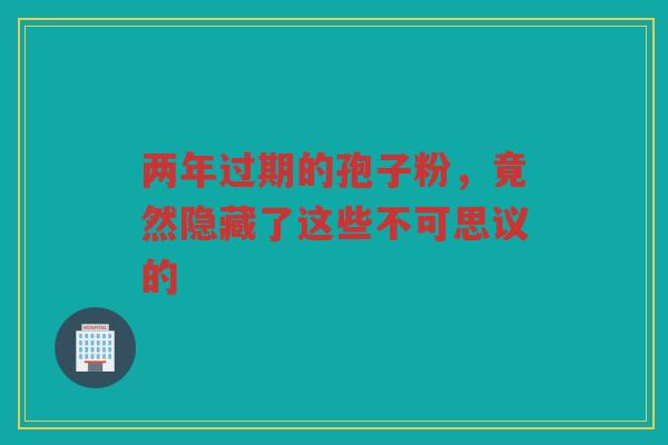 两年过期的孢子粉，竟然隐藏了这些不可思议的
